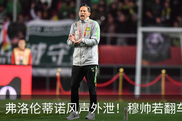 弗洛伦蒂诺风声外泄！穆帅若翻车，德尚便是皇马救火人选